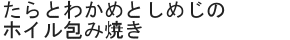 たらとわかめとしめじのホイル包み焼き
