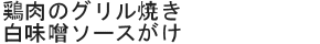 鶏肉のグリル焼き白味噌ソースがけ